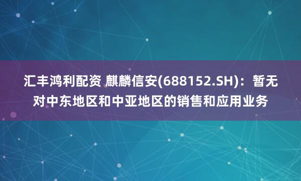 汇丰鸿利配资 麒麟信安(688152.SH)：暂无对中东地区和中亚地区的销售和应用业务