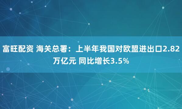 富旺配资 海关总署：上半年我国对欧盟进出口2.82万亿元 同比增长3.5%