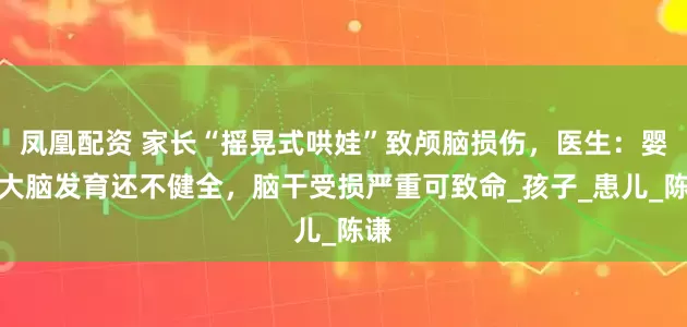 凤凰配资 家长“摇晃式哄娃”致颅脑损伤，医生：婴儿大脑发育还不健全，脑干受损严重可致命_孩子_患儿_陈谦