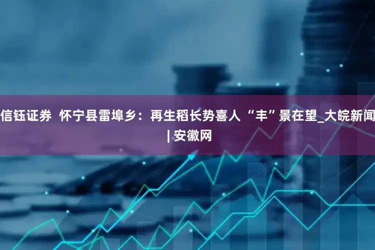 信钰证券  怀宁县雷埠乡：再生稻长势喜人 “丰”景在望_大皖新闻 | 安徽网