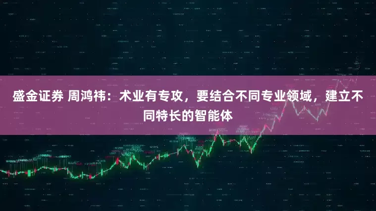 盛金证券 周鸿祎：术业有专攻，要结合不同专业领域，建立不同特长的智能体