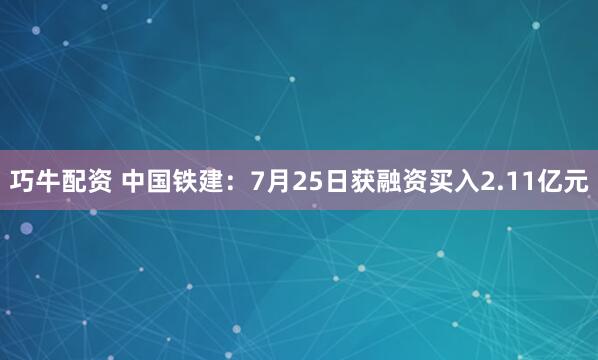 巧牛配资 中国铁建：7月25日获融资买入2.11亿元