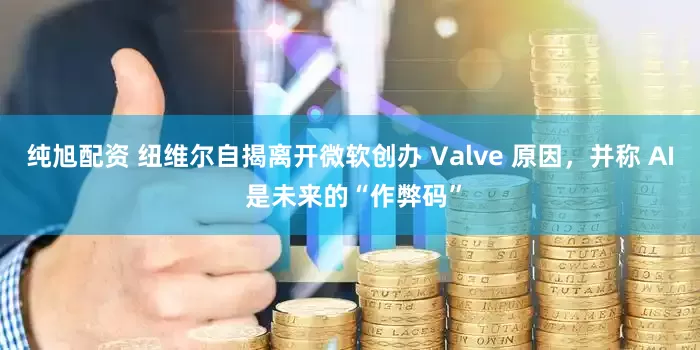 纯旭配资 纽维尔自揭离开微软创办 Valve 原因，并称 AI 是未来的“作弊码”