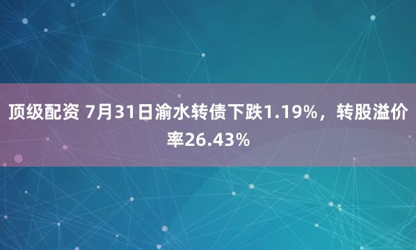 顶级配资 7月31日渝水转债下跌1.19%，转股溢价率26.43%