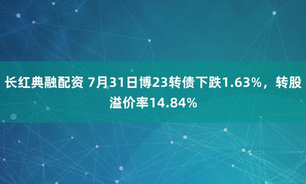 长红典融配资 7月31日博23转债下跌1.63%，转股溢价率14.84%