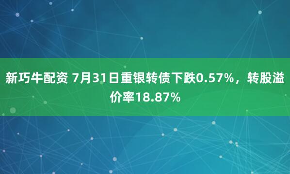 新巧牛配资 7月31日重银转债下跌0.57%，转股溢价率18.87%