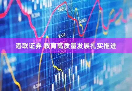 港联证券 教育高质量发展扎实推进
