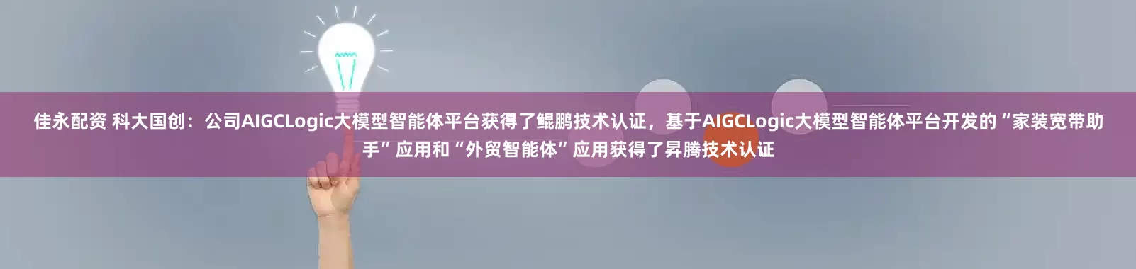 佳永配资 科大国创：公司AIGCLogic大模型智能体平台获得了鲲鹏技术认证，基于AIGCLogic大模型智能体平台开发的“家装宽带助手”应用和“外贸智能体”应用获得了昇腾技术认证