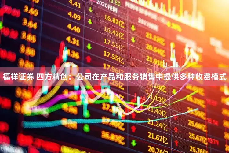 福祥证券 四方精创：公司在产品和服务销售中提供多种收费模式
