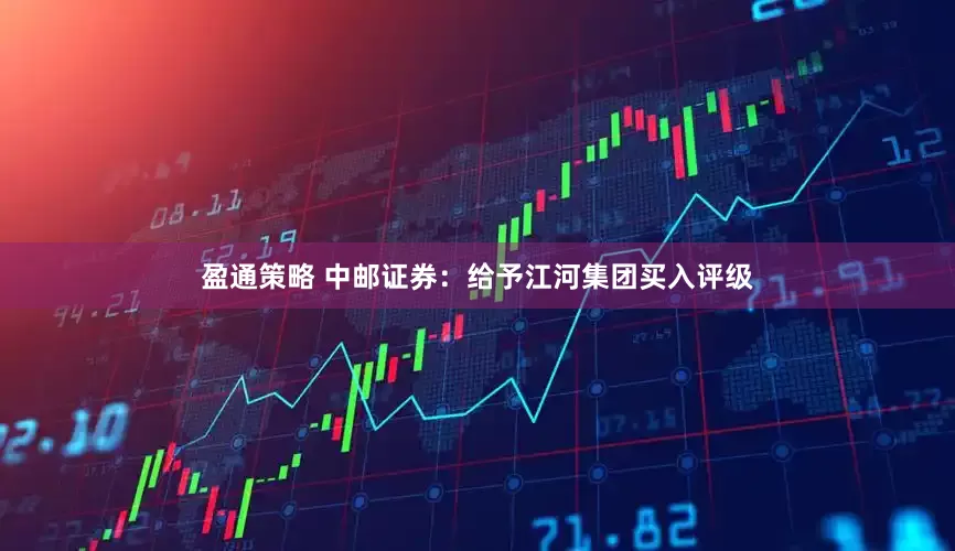 盈通策略 中邮证券：给予江河集团买入评级