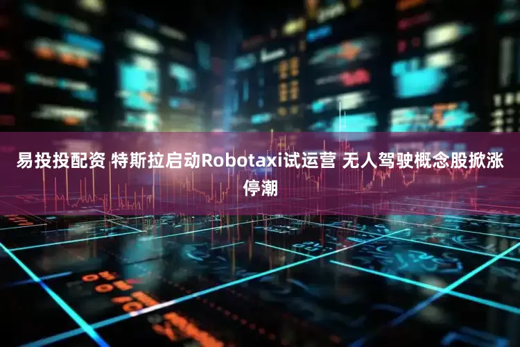 易投投配资 特斯拉启动Robotaxi试运营 无人驾驶概念股掀涨停潮