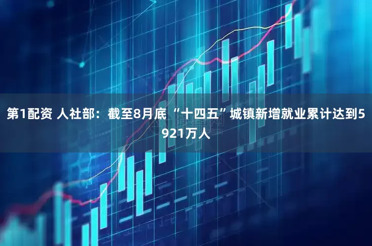 第1配资 人社部：截至8月底 “十四五”城镇新增就业累计达到5921万人
