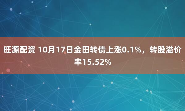 旺源配资 10月17日金田转债上涨0.1%,转股溢价率15.52%