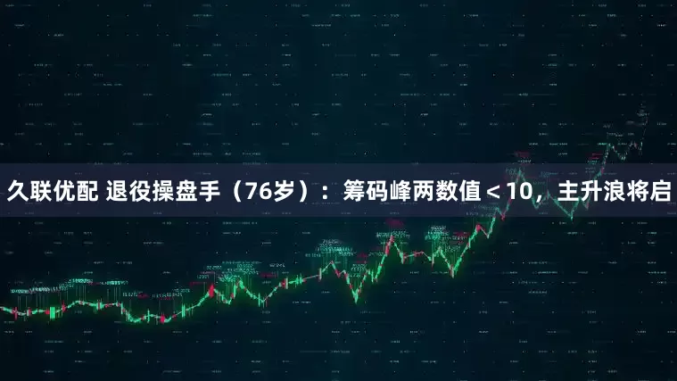 久联优配 退役操盘手（76岁）：筹码峰两数值＜10，主升浪将启
