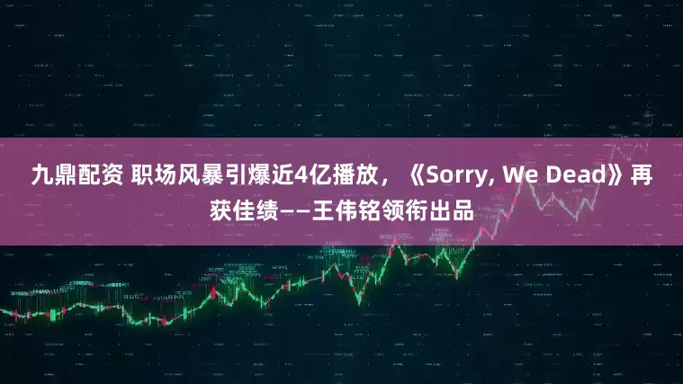 九鼎配资 职场风暴引爆近4亿播放，《Sorry, We Dead》再获佳绩——王伟铭领衔出品