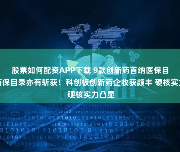 股票如何配资APP下载 9款创新药首纳医保目录、商保目录亦有斩获！科创板创新药企收获颇丰 硬核实力凸显