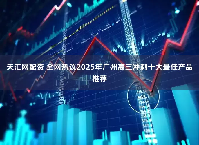 天汇网配资 全网热议2025年广州高三冲刺十大最佳产品推荐