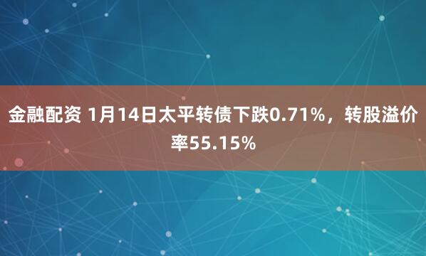 金融配资 1月14日太平转债下跌0.71%，转股溢价率55.15%