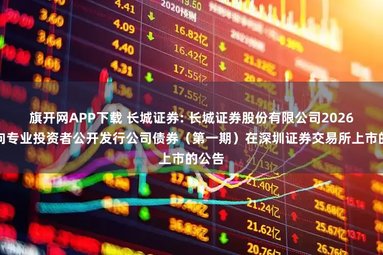 旗开网APP下载 长城证券: 长城证券股份有限公司2026年面向专业投资者公开发行公司债券（第一期）在深圳证券交易所上市的公告