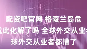 配资吧官网 格陵兰岛危机真的就此化解了吗 全球外交从业者都懵了