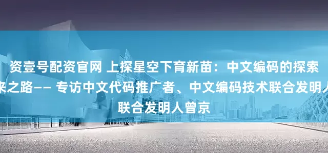 资壹号配资官网 上探星空下育新苗：中文编码的探索与未来之路—— 专访中文代码推广者、中文编码技术联合发明人曾京