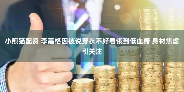 小煎猫配资 李嘉格因被说穿衣不好看饿到低血糖 身材焦虑引关注