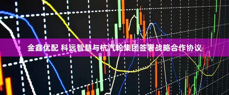 金鑫优配 科远智慧与杭汽轮集团签署战略合作协议