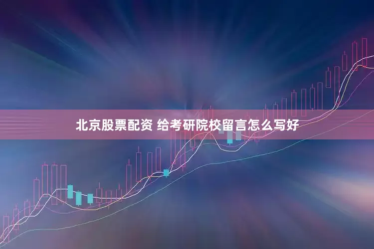 北京股票配资 给考研院校留言怎么写好